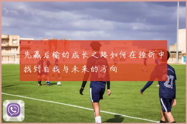 先赢后输的成长之路如何在挫折中找到自我与未来的方向