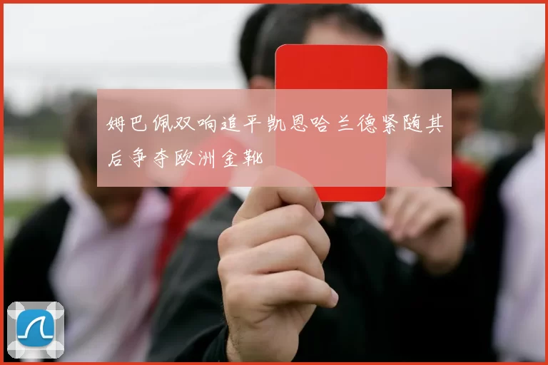 姆巴佩双响追平凯恩哈兰德紧随其后争夺欧洲金靴