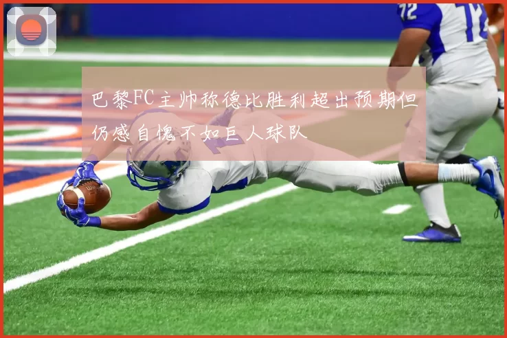 巴黎FC主帅称德比胜利超出预期但仍感自愧不如巨人球队