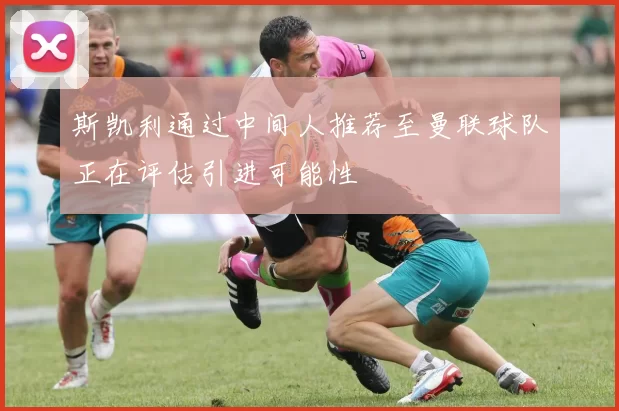 斯凯利通过中间人推荐至曼联球队正在评估引进可能性