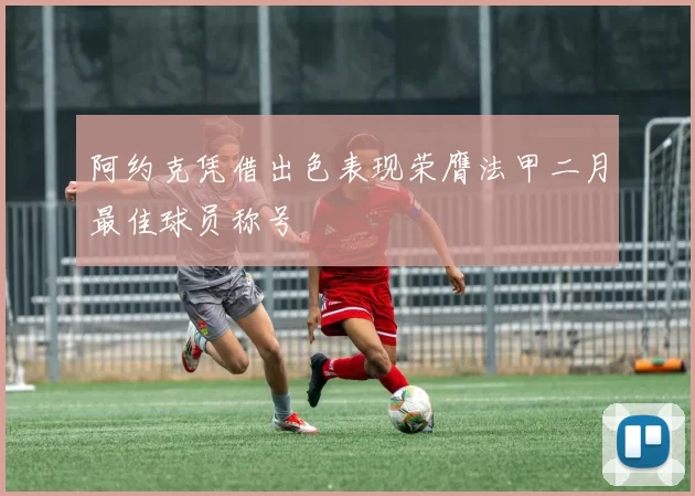阿约克凭借出色表现荣膺法甲二月最佳球员称号