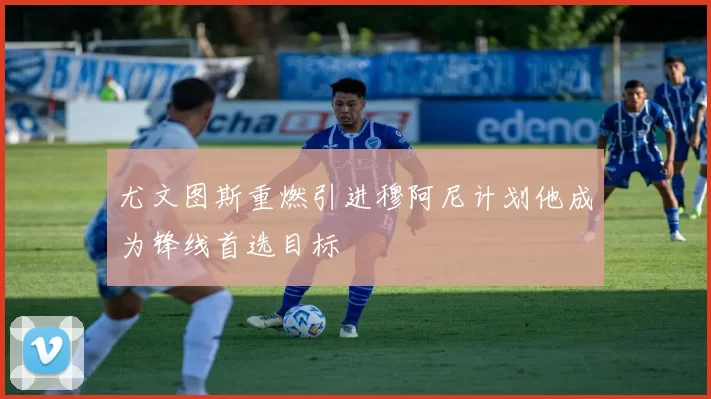 尤文图斯重燃引进穆阿尼计划他成为锋线首选目标