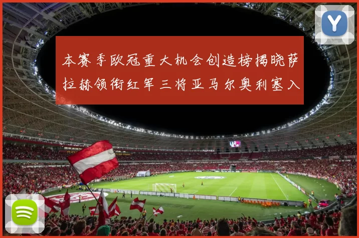 本赛季欧冠重大机会创造榜揭晓萨拉赫领衔红军三将亚马尔奥利塞入围