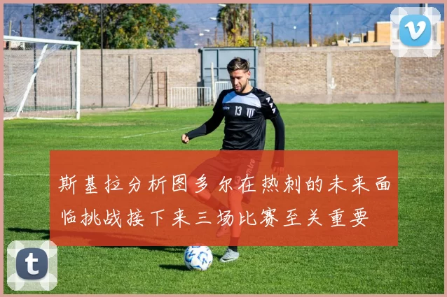 斯基拉分析图多尔在热刺的未来面临挑战接下来三场比赛至关重要