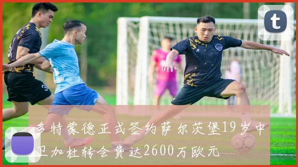 多特蒙德正式签约萨尔茨堡19岁中卫加杜转会费达2600万欧元