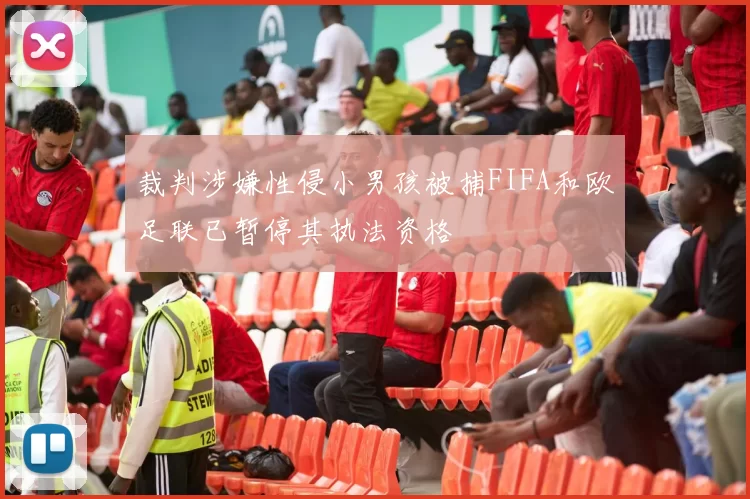 裁判涉嫌性侵小男孩被捕FIFA和欧足联已暂停其执法资格