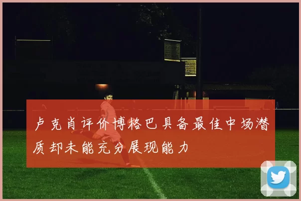 卢克肖评价博格巴具备最佳中场潜质却未能充分展现能力