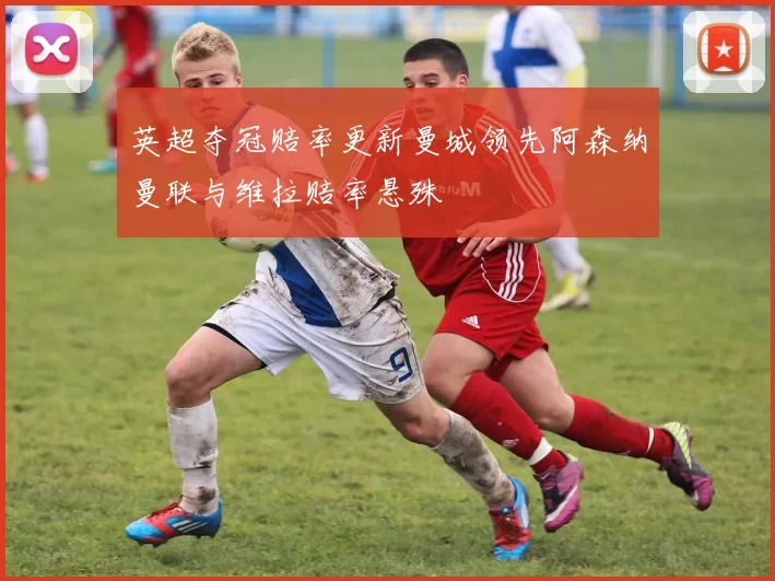 英超夺冠赔率更新曼城领先阿森纳曼联与维拉赔率悬殊