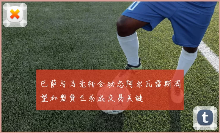 巴萨与马竞转会动态阿尔瓦雷斯渴望加盟费兰或成交易关键