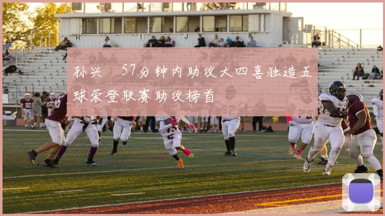 孙兴慜57分钟内助攻大四喜独造五球荣登联赛助攻榜首