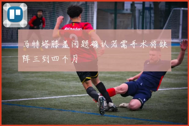 马特塔膝盖问题确认若需手术将缺阵三到四个月