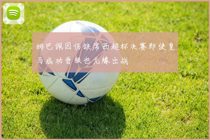姆巴佩因伤缺席西超杯决赛即使皇马成功晋级也无缘出战