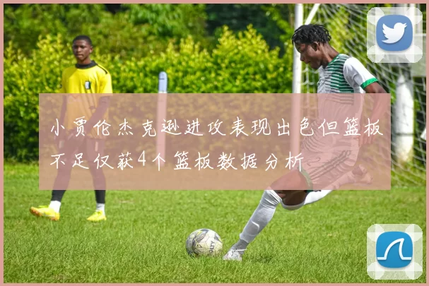小贾伦杰克逊进攻表现出色但篮板不足仅获4个篮板数据分析