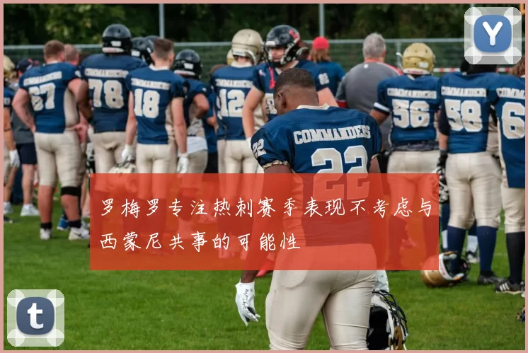 罗梅罗专注热刺赛季表现不考虑与西蒙尼共事的可能性