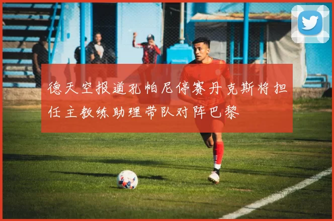 德天空报道孔帕尼停赛丹克斯将担任主教练助理带队对阵巴黎