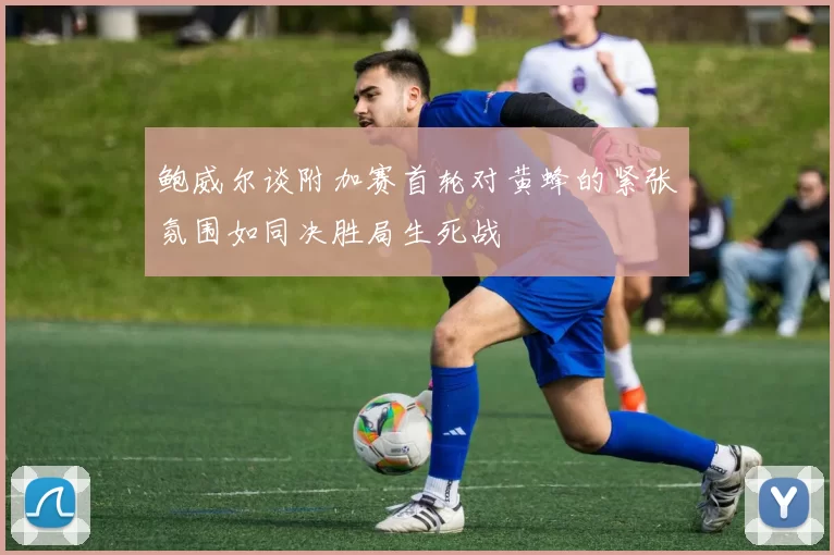 鲍威尔谈附加赛首轮对黄蜂的紧张氛围如同决胜局生死战