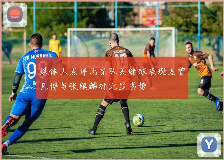 媒体人点评北京队关键球表现差曾凡博与张镇麟对比显劣势
