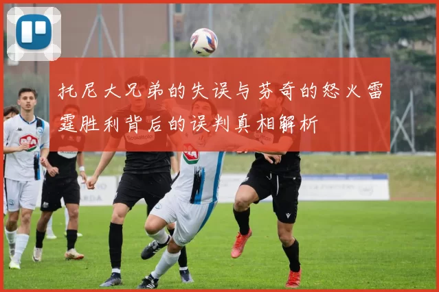 托尼大兄弟的失误与芬奇的怒火雷霆胜利背后的误判真相解析