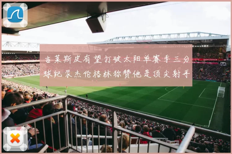 吉莱斯皮有望打破太阳单赛季三分球纪录杰伦格林称赞他是顶尖射手