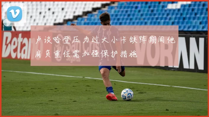 卢谈哈登压力过大小卡缺阵期间他肩负重任需加强保护措施
