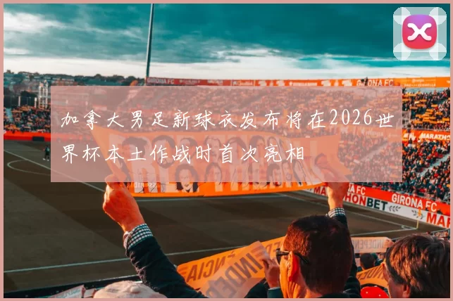 加拿大男足新球衣发布将在2026世界杯本土作战时首次亮相
