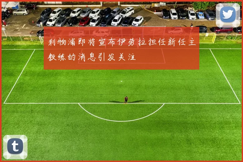 利物浦即将宣布伊劳拉担任新任主教练的消息引发关注