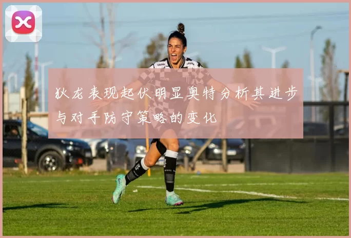 狄龙表现起伏明显奥特分析其进步与对手防守策略的变化