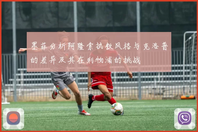 墨菲分析阿隆索执教风格与克洛普的差异及其在利物浦的挑战