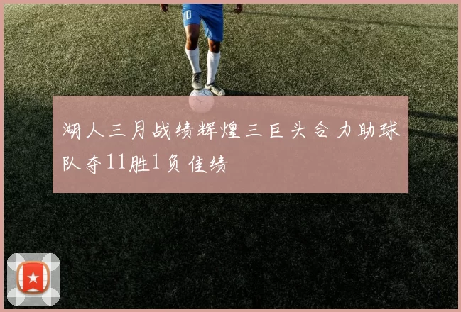 湖人三月战绩辉煌三巨头合力助球队夺11胜1负佳绩
