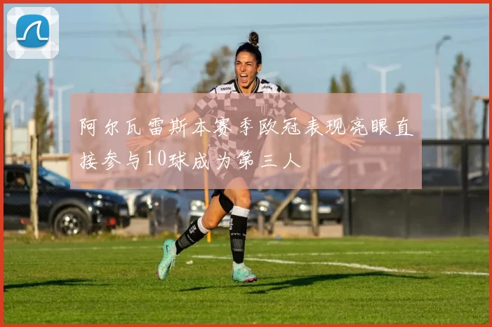 阿尔瓦雷斯本赛季欧冠表现亮眼直接参与10球成为第三人