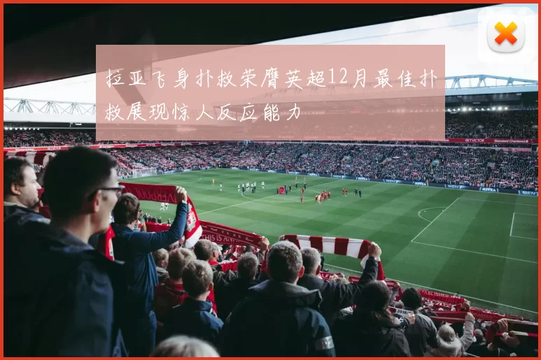 拉亚飞身扑救荣膺英超12月最佳扑救展现惊人反应能力