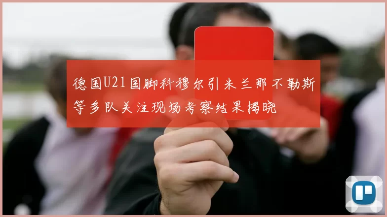 德国U21国脚科穆尔引米兰那不勒斯等多队关注现场考察结果揭晓