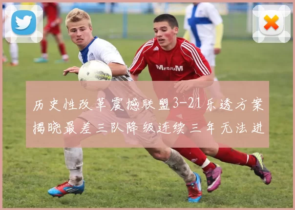 历史性改革震撼联盟3-21乐透方案揭晓最差三队降级连续三年无法进前五